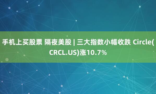 手机上买股票 隔夜美股 | 三大指数小幅收跌 Circle(CRCL.US)涨10.7%