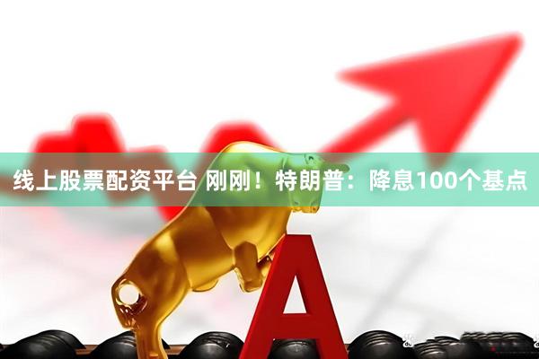 线上股票配资平台 刚刚！特朗普：降息100个基点