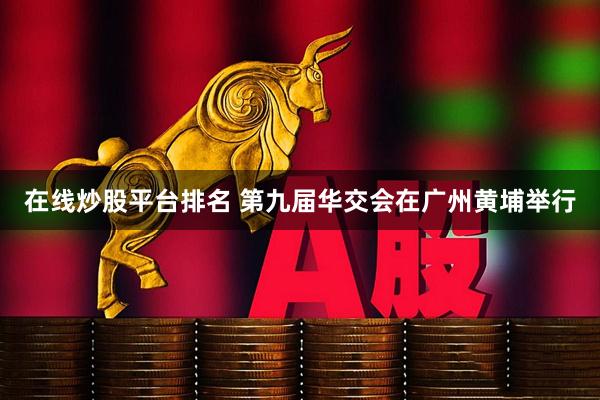 在线炒股平台排名 第九届华交会在广州黄埔举行