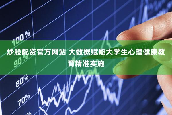 炒股配资官方网站 大数据赋能大学生心理健康教育精准实施