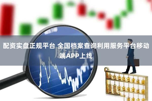 配资实盘正规平台 全国档案查询利用服务平台移动端APP上线