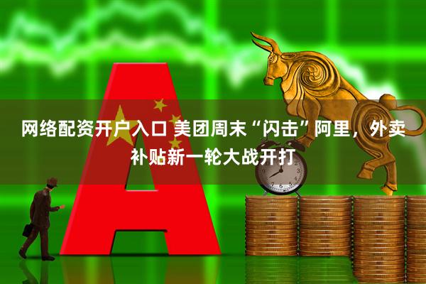 网络配资开户入口 美团周末“闪击”阿里，外卖补贴新一轮大战开打