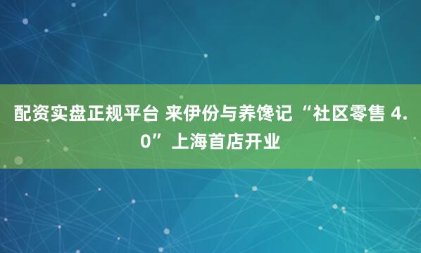 配资实盘正规平台 来伊份与养馋记 “社区零售 4.0” 上海首店开业