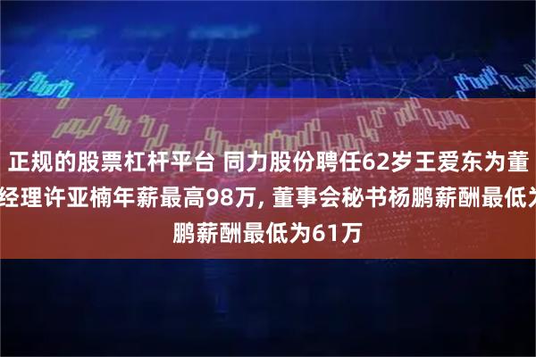 正规的股票杠杆平台 同力股份聘任62岁王爱东为董事, 总经理许亚楠年薪最高98万, 董事会秘书杨鹏薪酬最低为61万