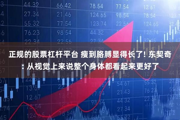 正规的股票杠杆平台 瘦到胳膊显得长了! 东契奇: 从视觉上来说整个身体都看起来更好了