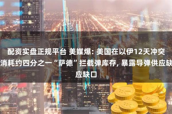 配资实盘正规平台 美媒爆: 美国在以伊12天冲突中消耗约四分之一“萨德”拦截弹库存, 暴露导弹供应缺口