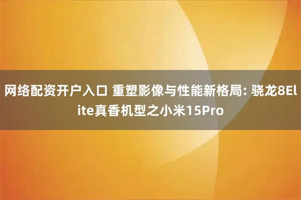 网络配资开户入口 重塑影像与性能新格局: 骁龙8Elite真香机型之小米15Pro