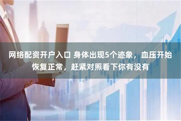 网络配资开户入口 身体出现5个迹象，血压开始恢复正常，赶紧对照看下你有没有