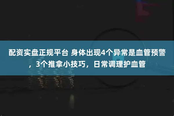 配资实盘正规平台 身体出现4个异常是血管预警，3个推拿小技巧，日常调理护血管