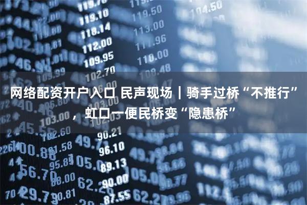 网络配资开户入口 民声现场｜骑手过桥“不推行”，虹口一便民桥变“隐患桥”