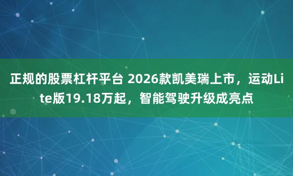 正规的股票杠杆平台 2026款凯美瑞上市，运动Lite版19.18万起，智能驾驶升级成亮点
