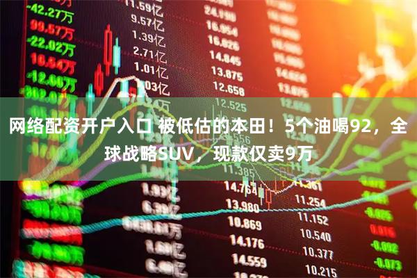 网络配资开户入口 被低估的本田！5个油喝92，全球战略SUV，现款仅卖9万