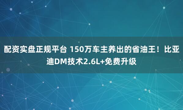 配资实盘正规平台 150万车主养出的省油王！比亚迪DM技术2.6L+免费升级