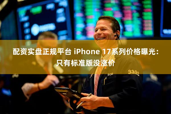 配资实盘正规平台 iPhone 17系列价格曝光：只有标准版没涨价