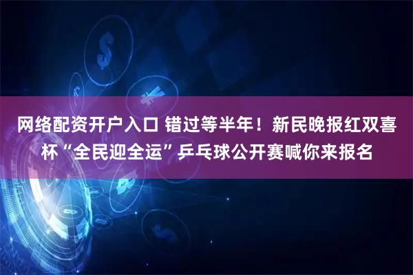 网络配资开户入口 错过等半年！新民晚报红双喜杯“全民迎全运”乒乓球公开赛喊你来报名