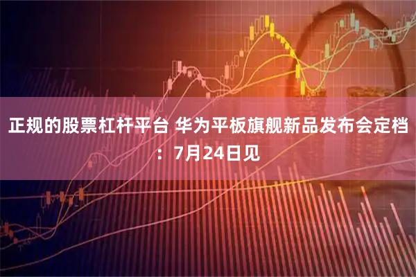 正规的股票杠杆平台 华为平板旗舰新品发布会定档：7月24日见