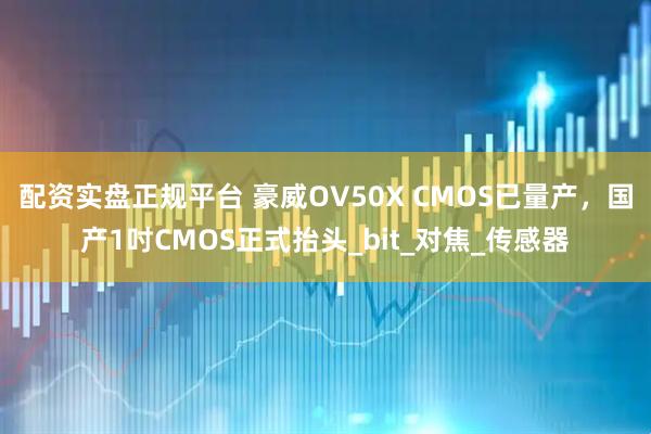 配资实盘正规平台 豪威OV50X CMOS已量产，国产1吋CMOS正式抬头_bit_对焦_传感器