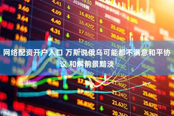 网络配资开户入口 万斯说俄乌可能都不满意和平协议 和解前景黯淡