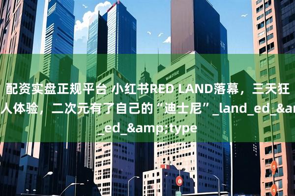 配资实盘正规平台 小红书RED LAND落幕，三天狂欢，数万人体验，二次元有了自己的“迪士尼”_land_ed_&type