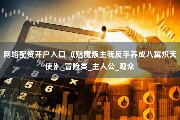 网络配资开户入口 《魅魔叛主我反手养成八翼炽天使》_冒险类_主人公_观众