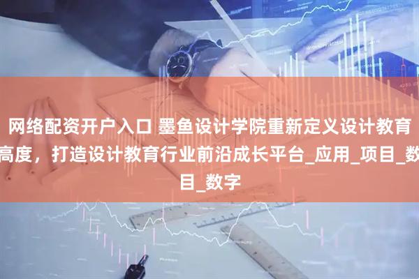 网络配资开户入口 墨鱼设计学院重新定义设计教育新高度，打造设计教育行业前沿成长平台_应用_项目_数字