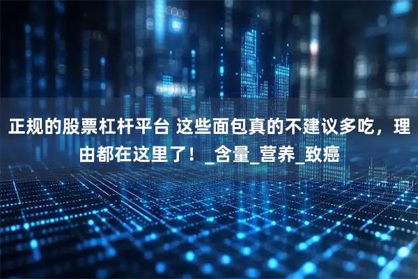 正规的股票杠杆平台 这些面包真的不建议多吃，理由都在这里了！_含量_营养_致癌